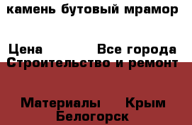 камень бутовый мрамор › Цена ­ 1 200 - Все города Строительство и ремонт » Материалы   . Крым,Белогорск